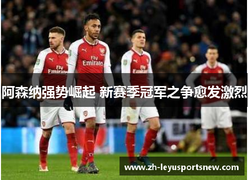 阿森纳强势崛起 新赛季冠军之争愈发激烈