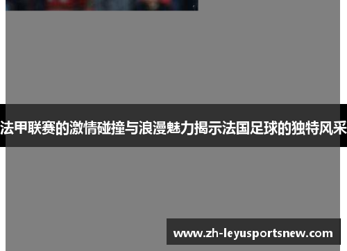 法甲联赛的激情碰撞与浪漫魅力揭示法国足球的独特风采