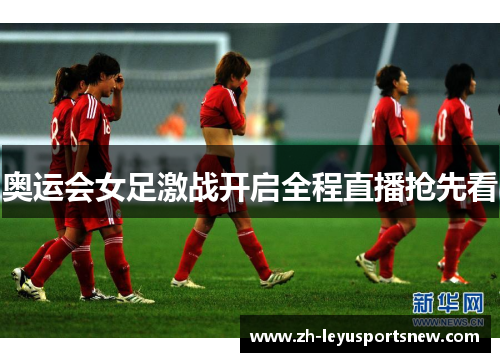 奥运会女足激战开启全程直播抢先看